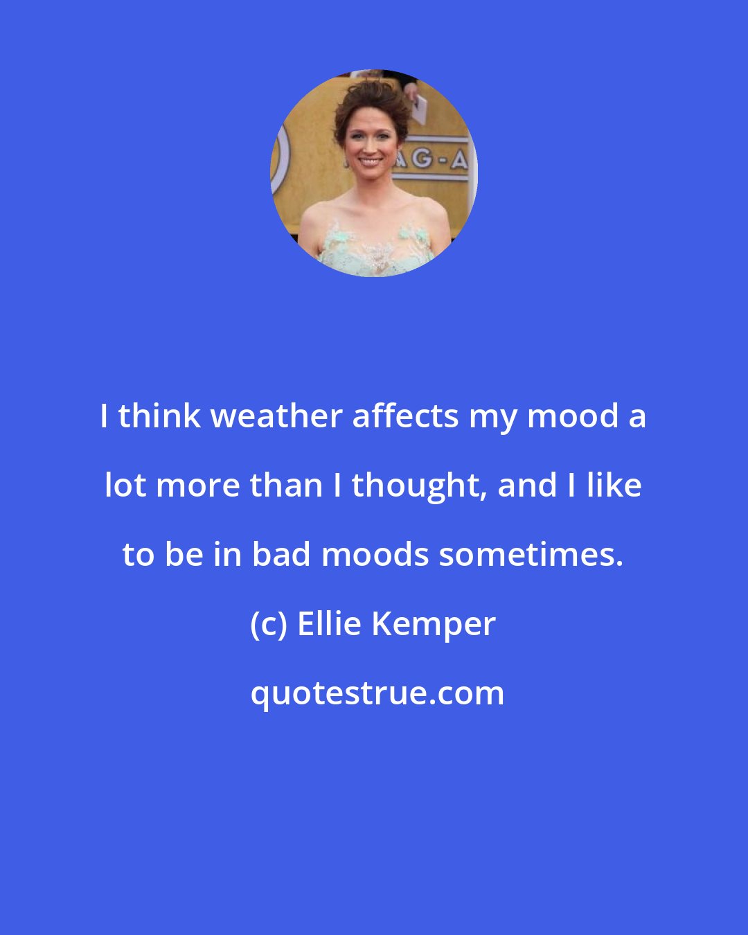 Ellie Kemper: I think weather affects my mood a lot more than I thought, and I like to be in bad moods sometimes.