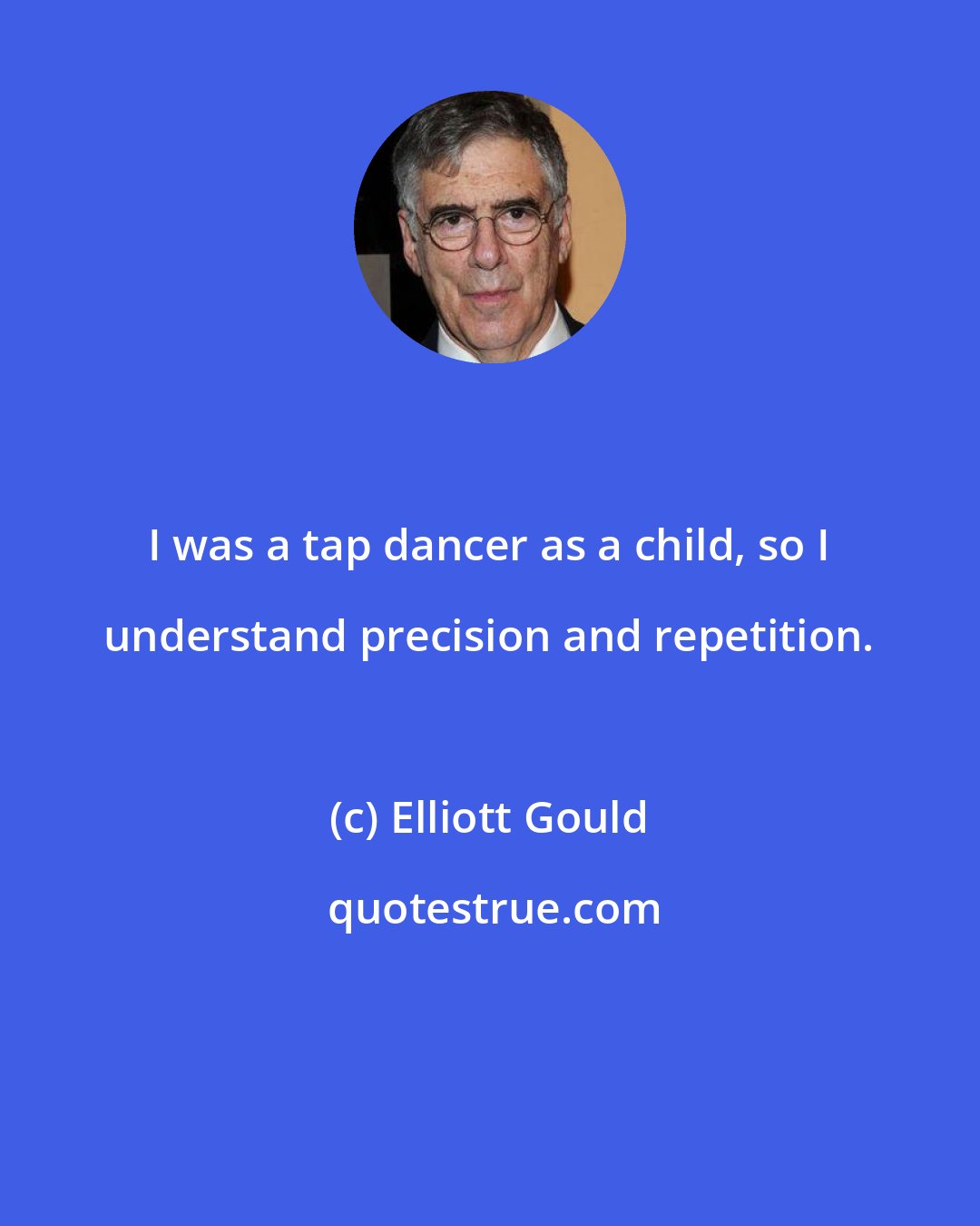 Elliott Gould: I was a tap dancer as a child, so I understand precision and repetition.