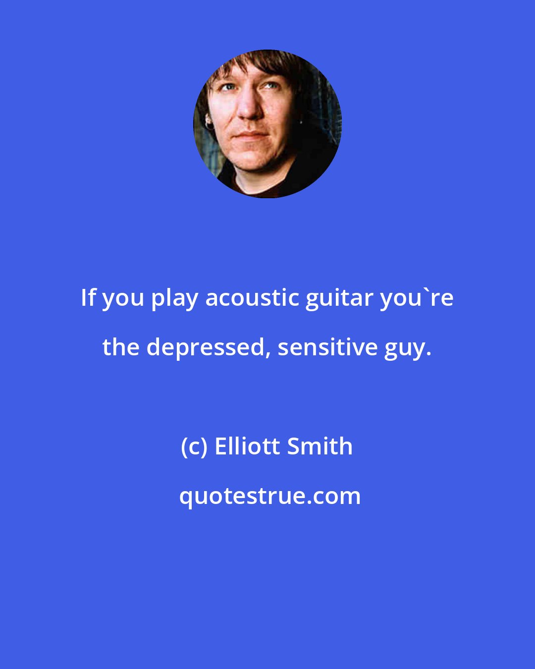 Elliott Smith: If you play acoustic guitar you're the depressed, sensitive guy.