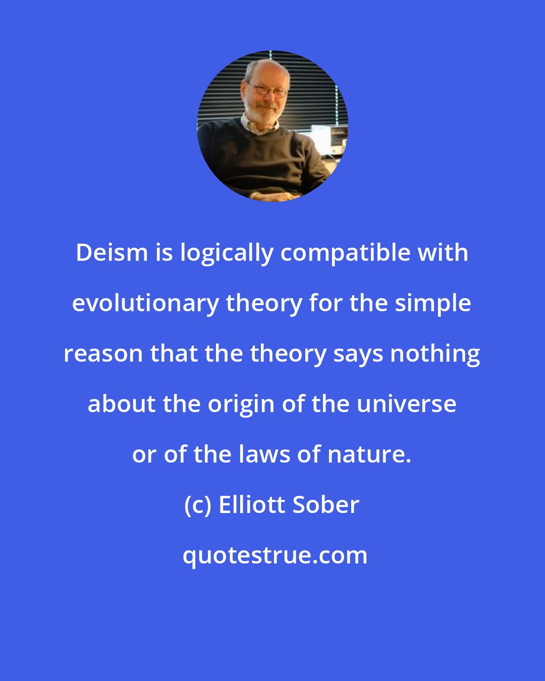 Elliott Sober: Deism is logically compatible with evolutionary theory for the simple reason that the theory says nothing about the origin of the universe or of the laws of nature.
