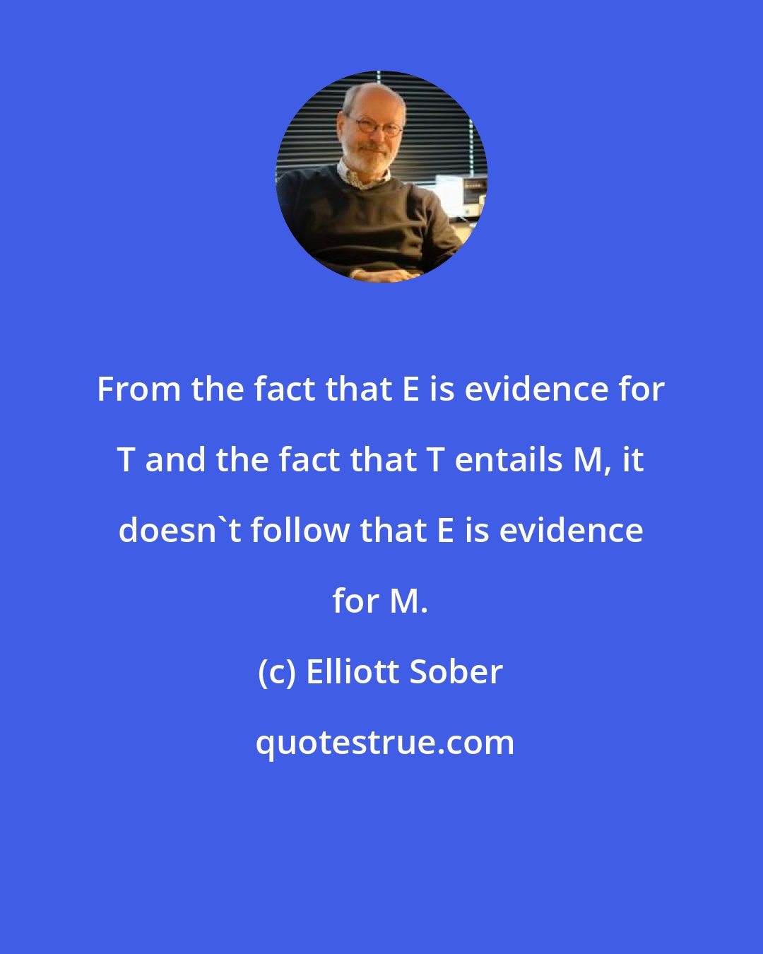 Elliott Sober: From the fact that E is evidence for T and the fact that T entails M, it doesn't follow that E is evidence for M.