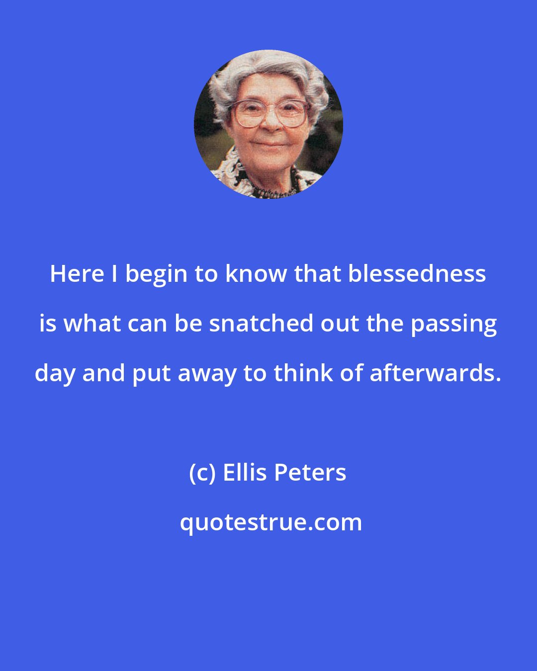 Ellis Peters: Here I begin to know that blessedness is what can be snatched out the passing day and put away to think of afterwards.