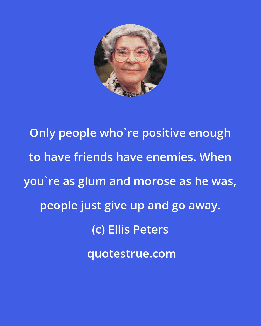 Ellis Peters: Only people who're positive enough to have friends have enemies. When you're as glum and morose as he was, people just give up and go away.