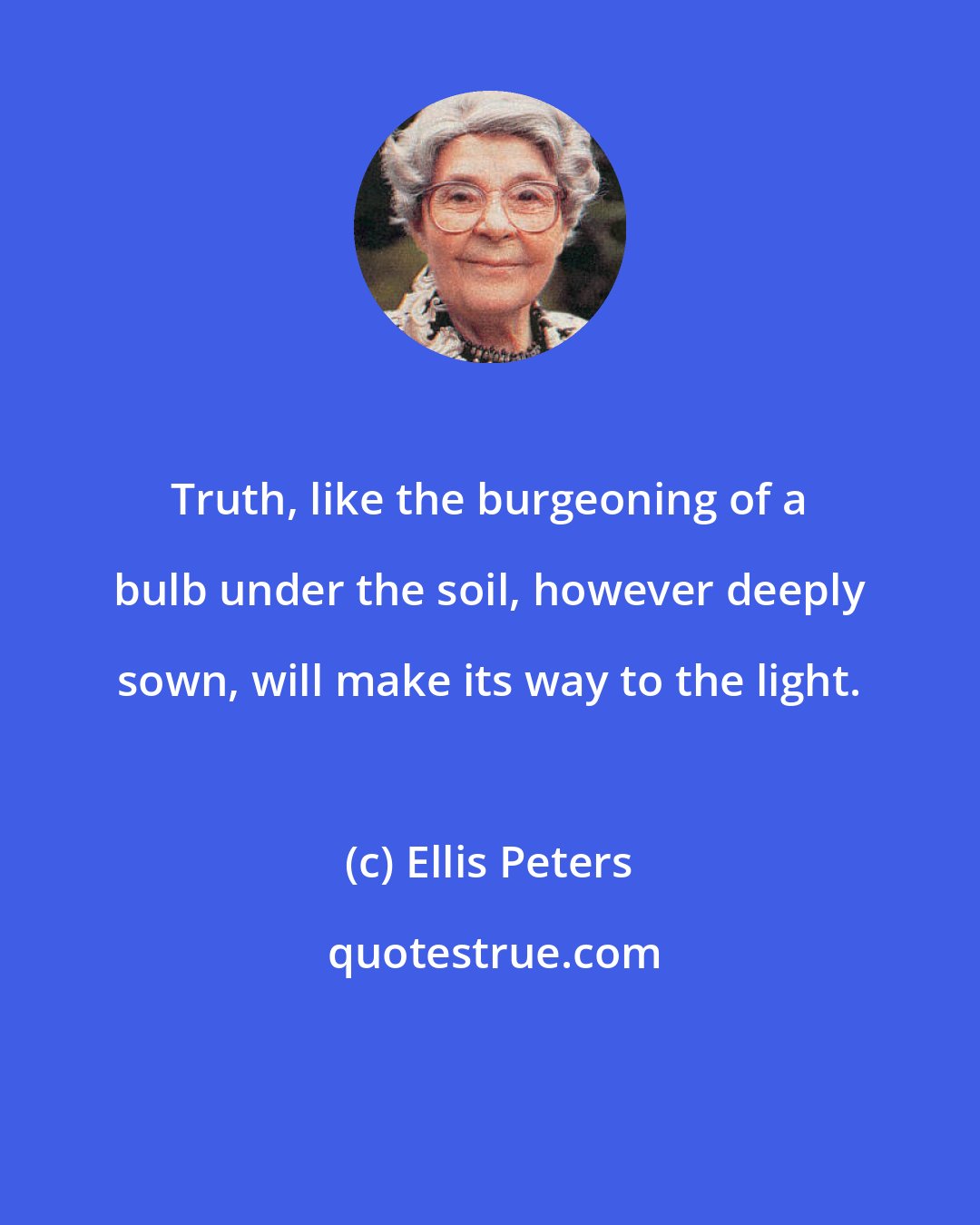 Ellis Peters: Truth, like the burgeoning of a bulb under the soil, however deeply sown, will make its way to the light.