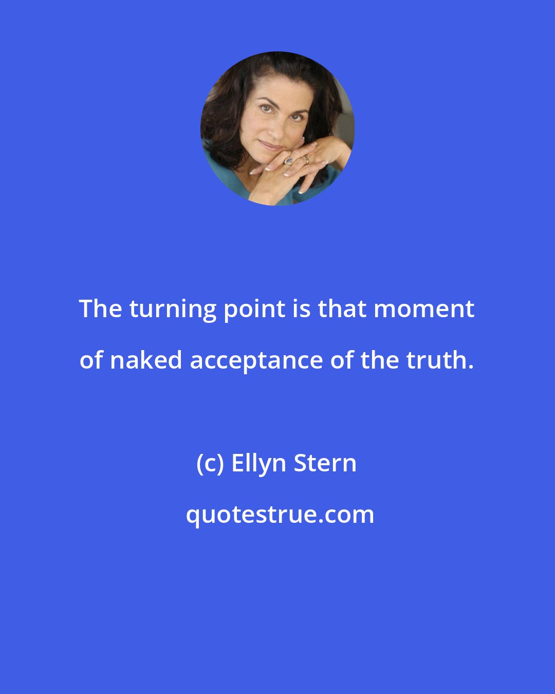 Ellyn Stern: The turning point is that moment of naked acceptance of the truth.