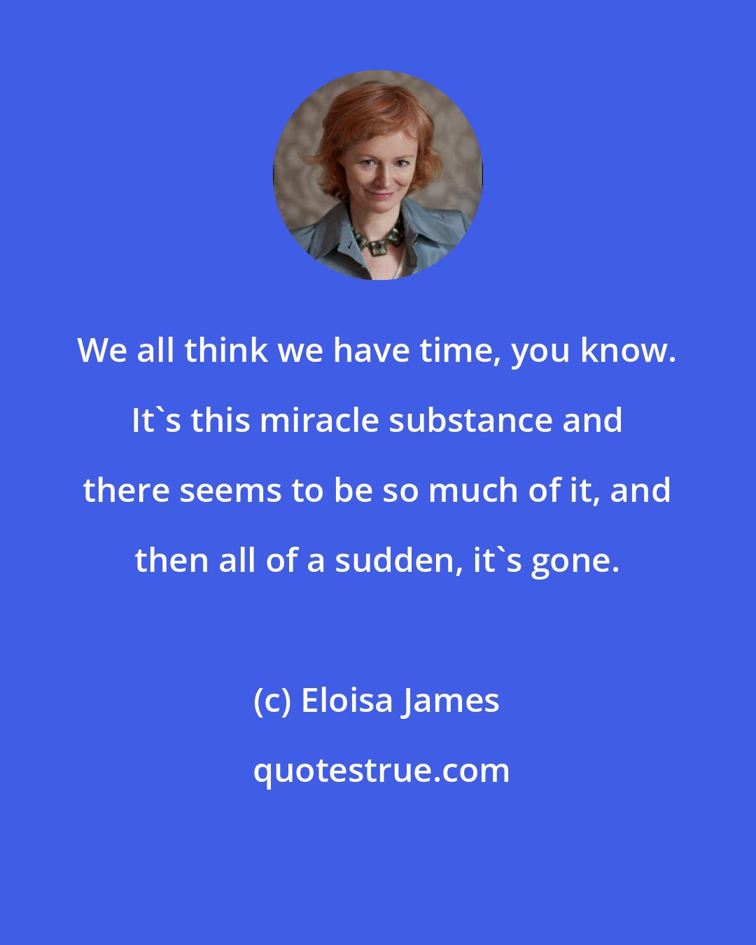 Eloisa James: We all think we have time, you know. It's this miracle substance and there seems to be so much of it, and then all of a sudden, it's gone.