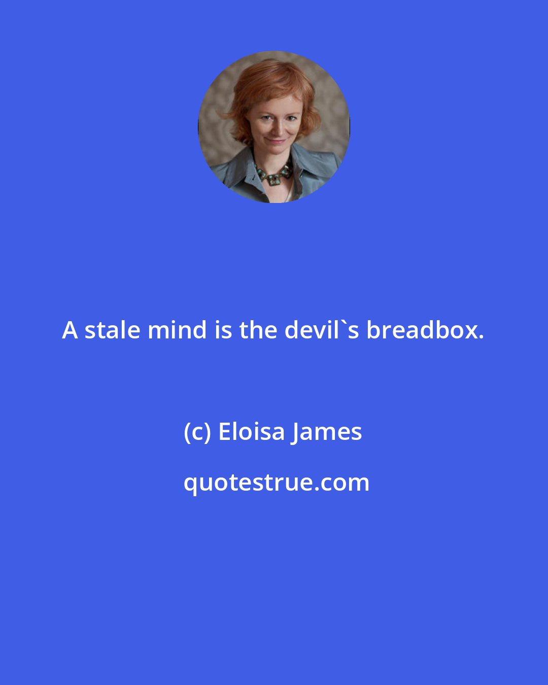 Eloisa James: A stale mind is the devil's breadbox.