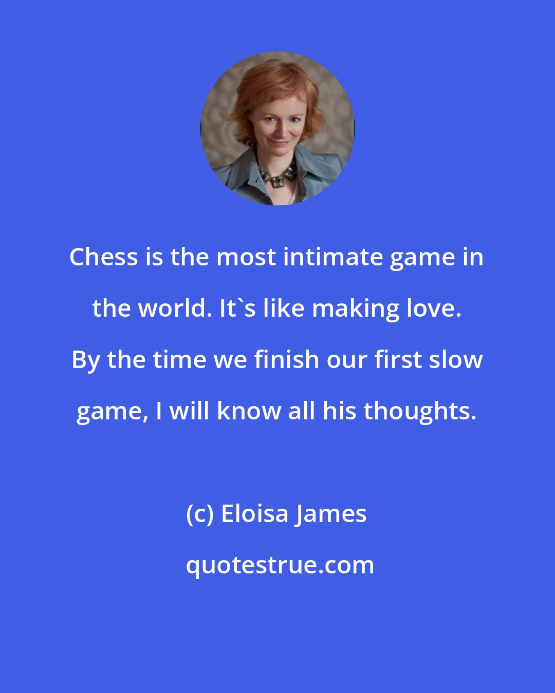 Eloisa James: Chess is the most intimate game in the world. It's like making love. By the time we finish our first slow game, I will know all his thoughts.