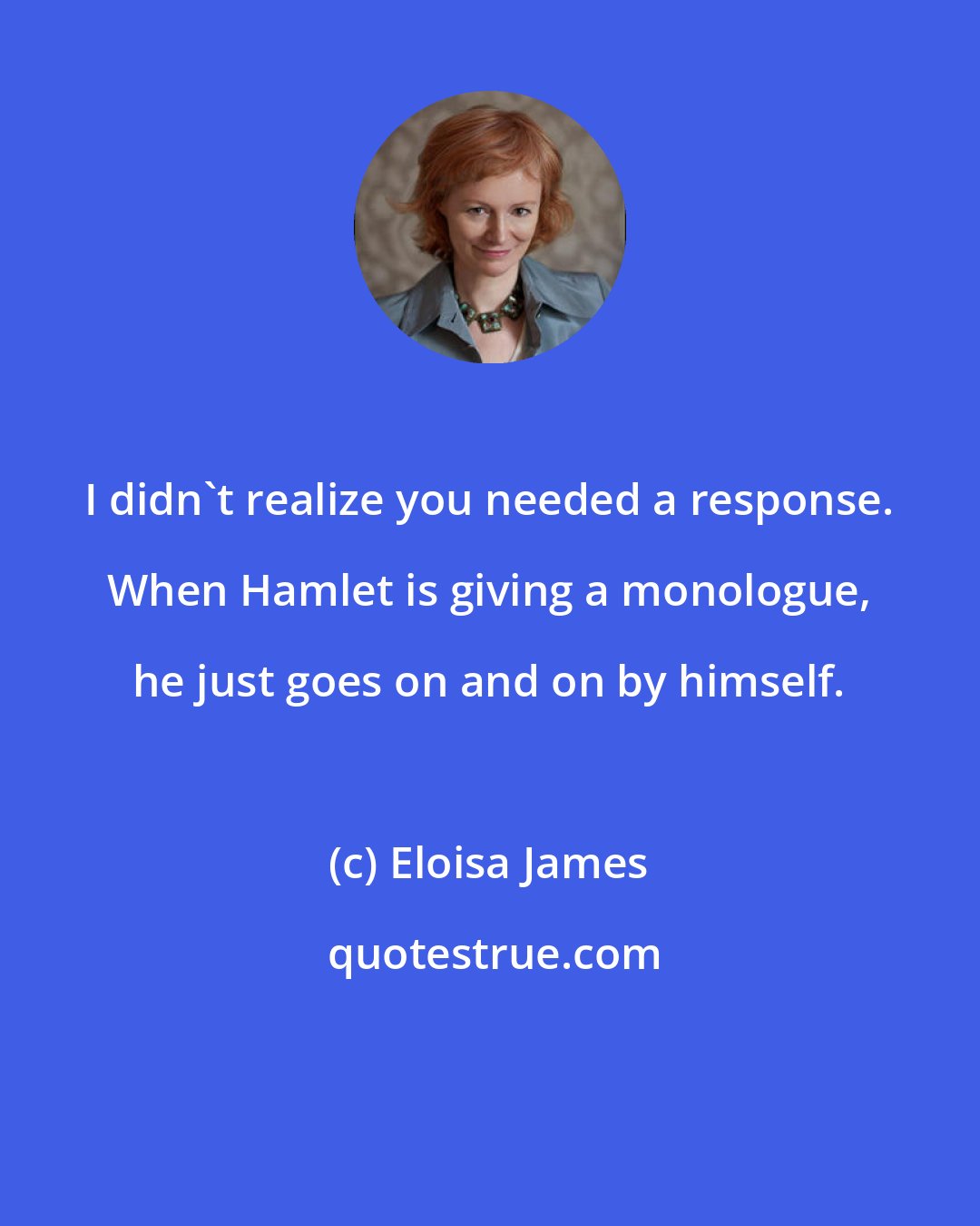 Eloisa James: I didn't realize you needed a response. When Hamlet is giving a monologue, he just goes on and on by himself.