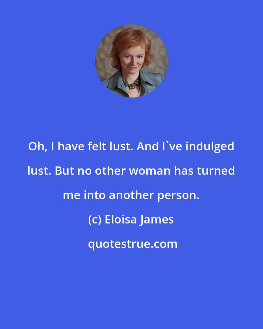 Eloisa James: Oh, I have felt lust. And I've indulged lust. But no other woman has turned me into another person.