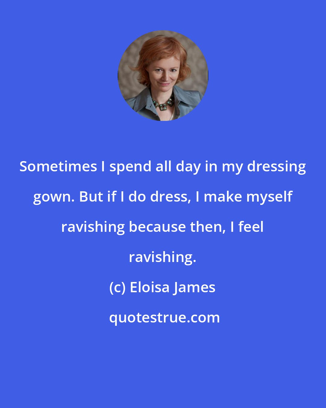 Eloisa James: Sometimes I spend all day in my dressing gown. But if I do dress, I make myself ravishing because then, I feel ravishing.