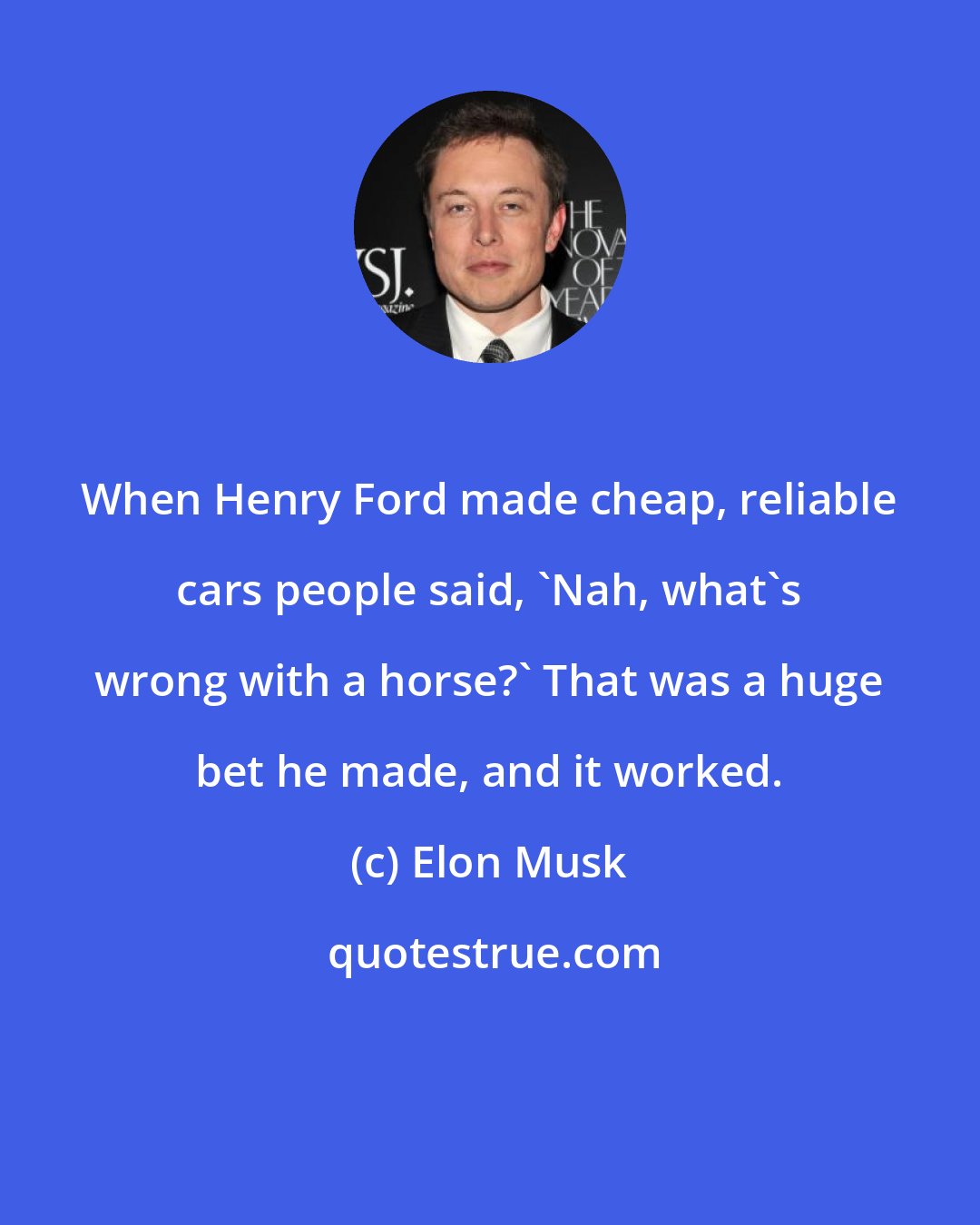 Elon Musk: When Henry Ford made cheap, reliable cars people said, 'Nah, what's wrong with a horse?' That was a huge bet he made, and it worked.