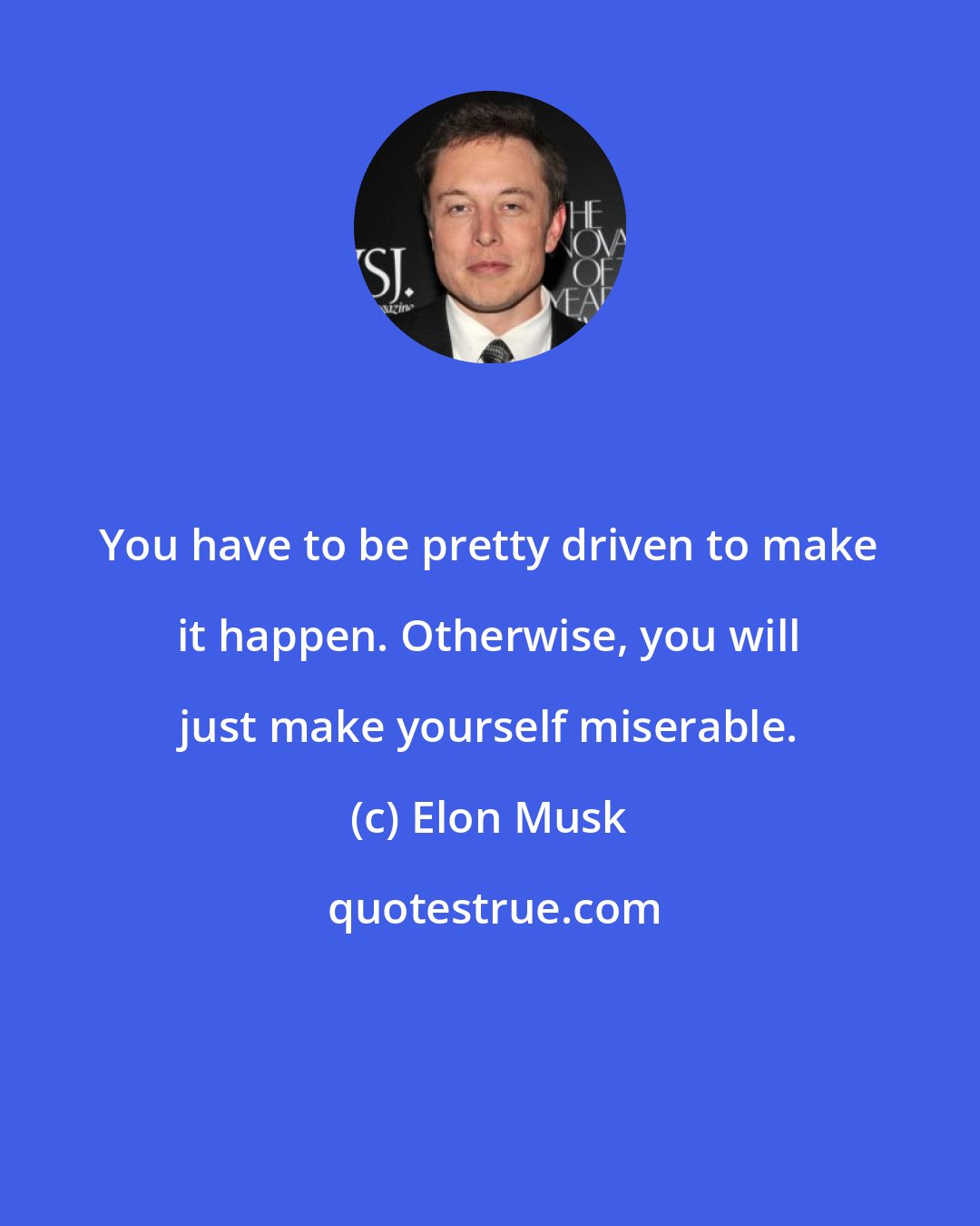 Elon Musk: You have to be pretty driven to make it happen. Otherwise, you will just make yourself miserable.