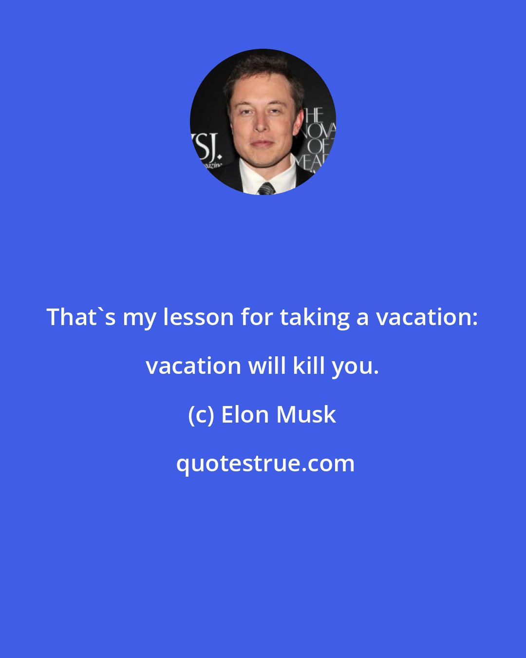 Elon Musk: That's my lesson for taking a vacation: vacation will kill you.