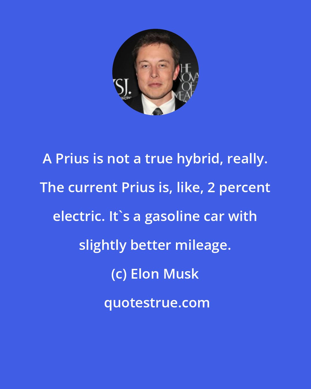 Elon Musk: A Prius is not a true hybrid, really. The current Prius is, like, 2 percent electric. It's a gasoline car with slightly better mileage.
