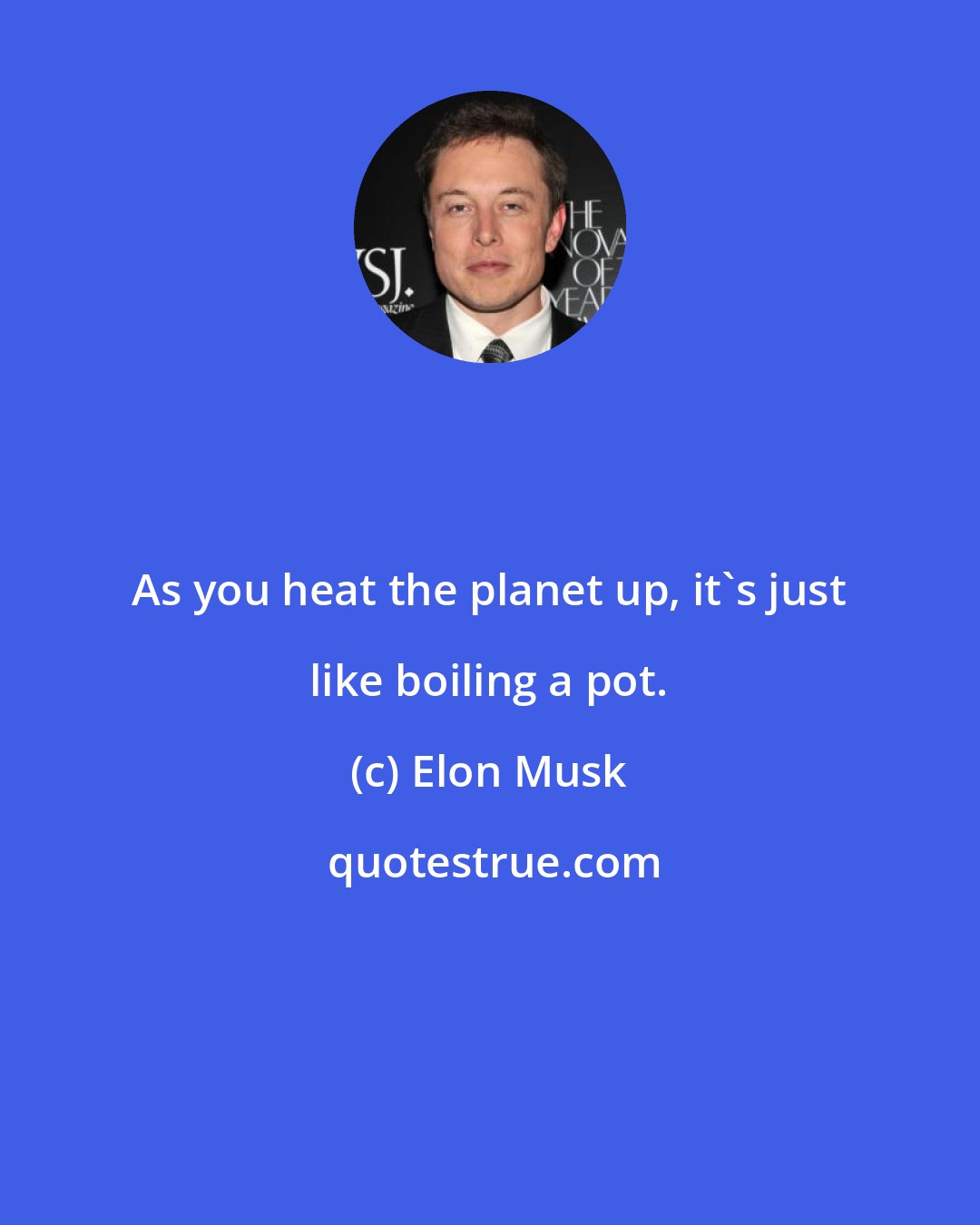 Elon Musk: As you heat the planet up, it's just like boiling a pot.