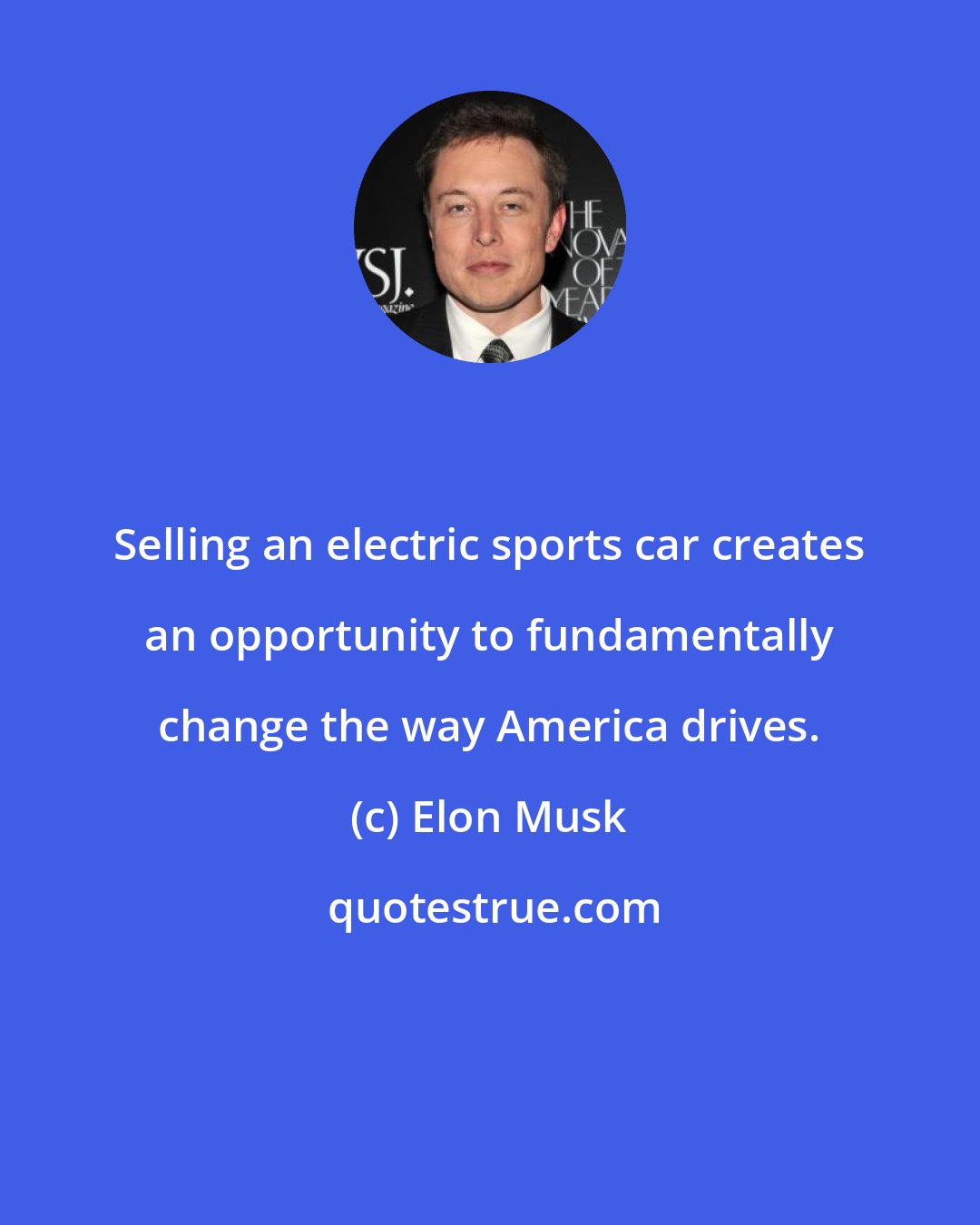 Elon Musk: Selling an electric sports car creates an opportunity to fundamentally change the way America drives.