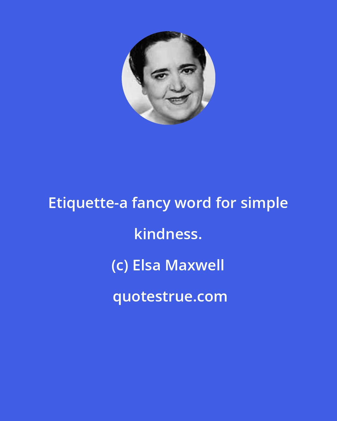 Elsa Maxwell: Etiquette-a fancy word for simple kindness.