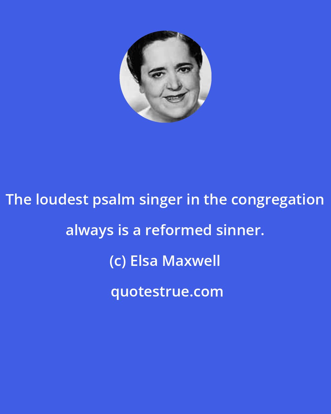 Elsa Maxwell: The loudest psalm singer in the congregation always is a reformed sinner.