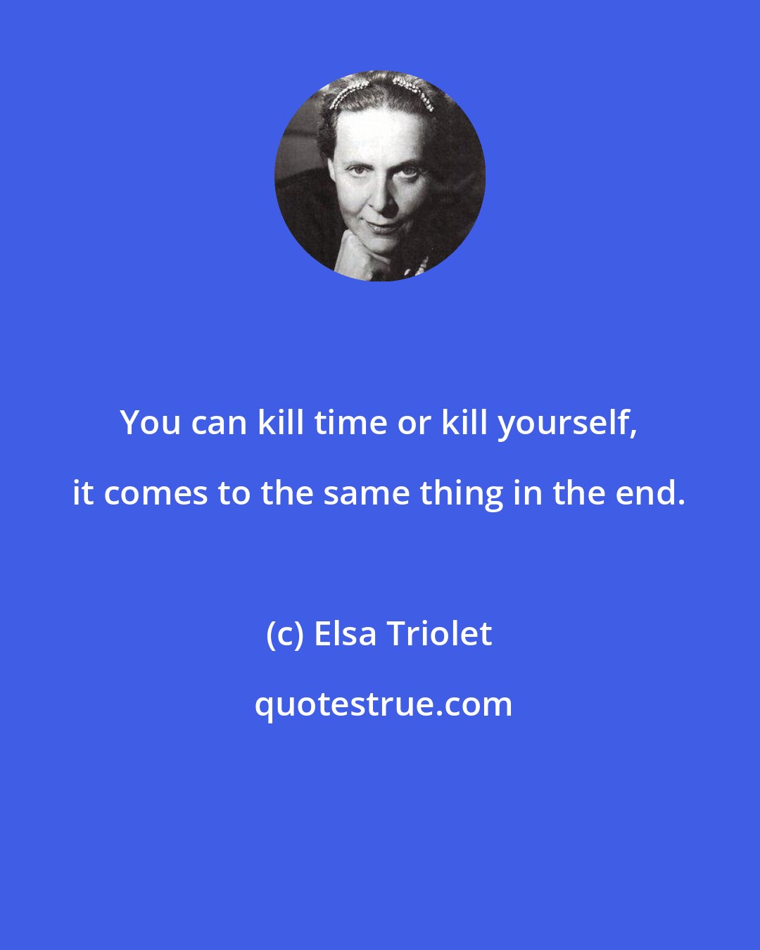 Elsa Triolet: You can kill time or kill yourself, it comes to the same thing in the end.