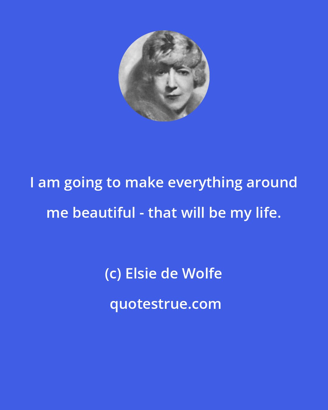 Elsie de Wolfe: I am going to make everything around me beautiful - that will be my life.