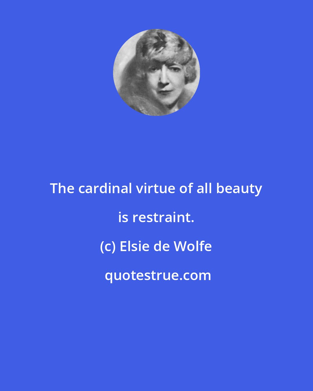 Elsie de Wolfe: The cardinal virtue of all beauty is restraint.