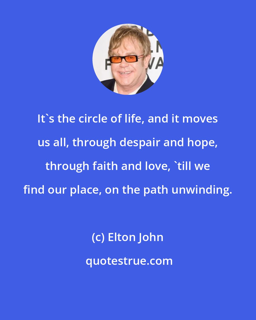 Elton John: It's the circle of life, and it moves us all, through despair and hope, through faith and love, 'till we find our place, on the path unwinding.