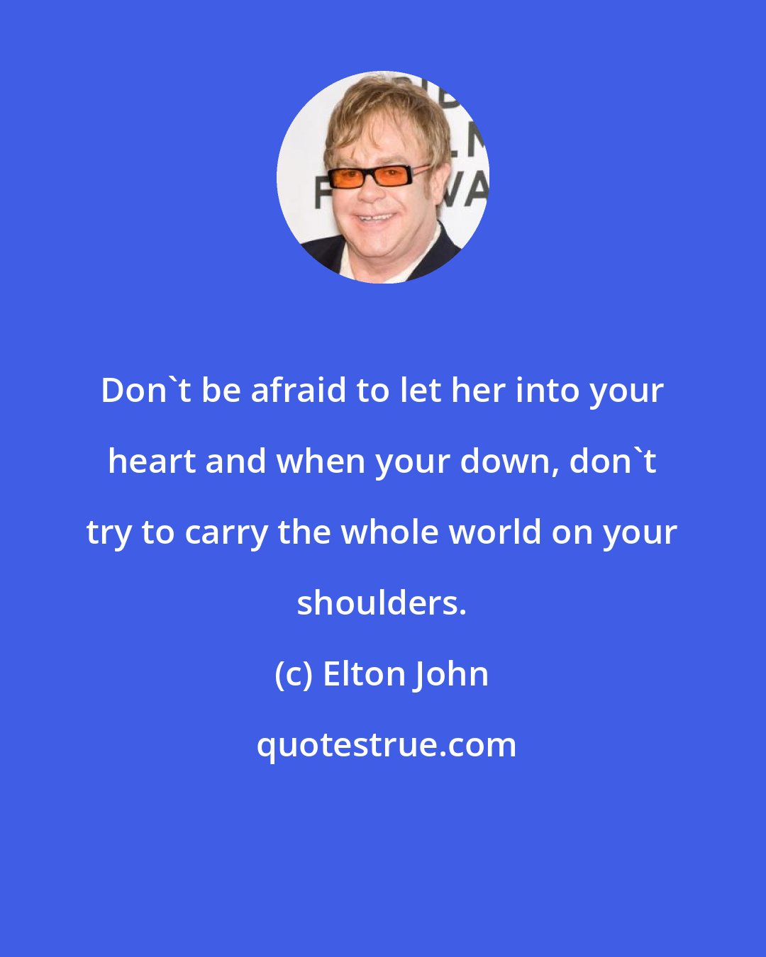 Elton John: Don't be afraid to let her into your heart and when your down, don't try to carry the whole world on your shoulders.