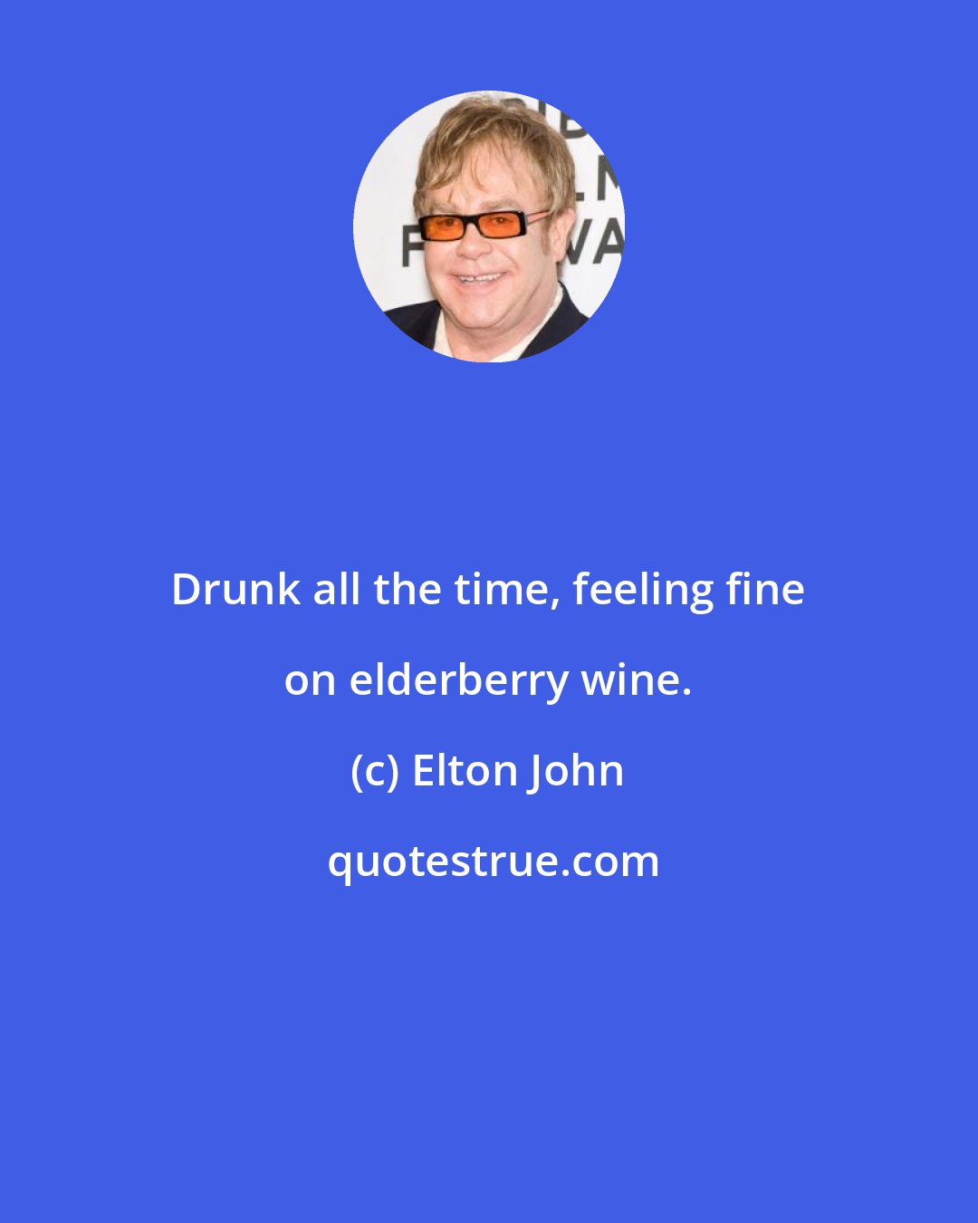 Elton John: Drunk all the time, feeling fine on elderberry wine.