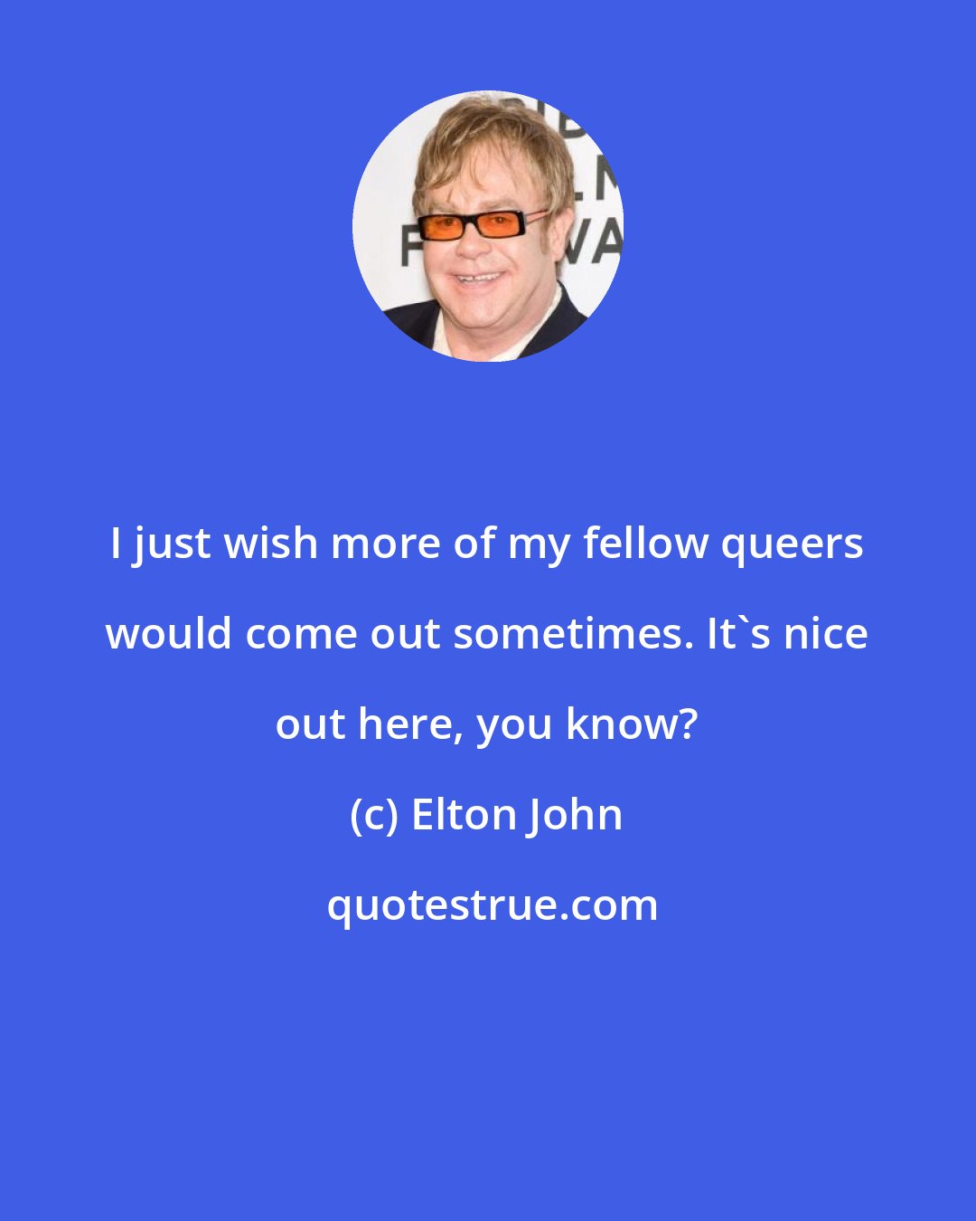 Elton John: I just wish more of my fellow queers would come out sometimes. It's nice out here, you know?