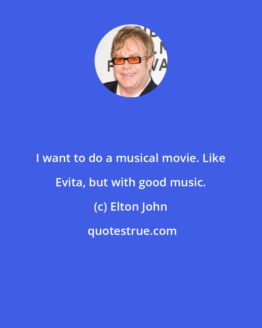 Elton John: I want to do a musical movie. Like Evita, but with good music.