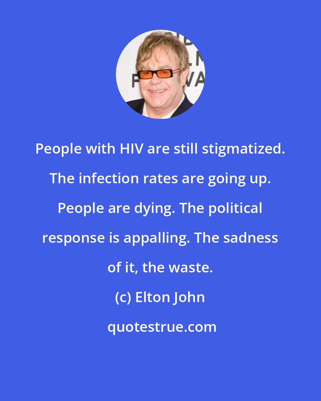 Elton John: People with HIV are still stigmatized. The infection rates are going up. People are dying. The political response is appalling. The sadness of it, the waste.