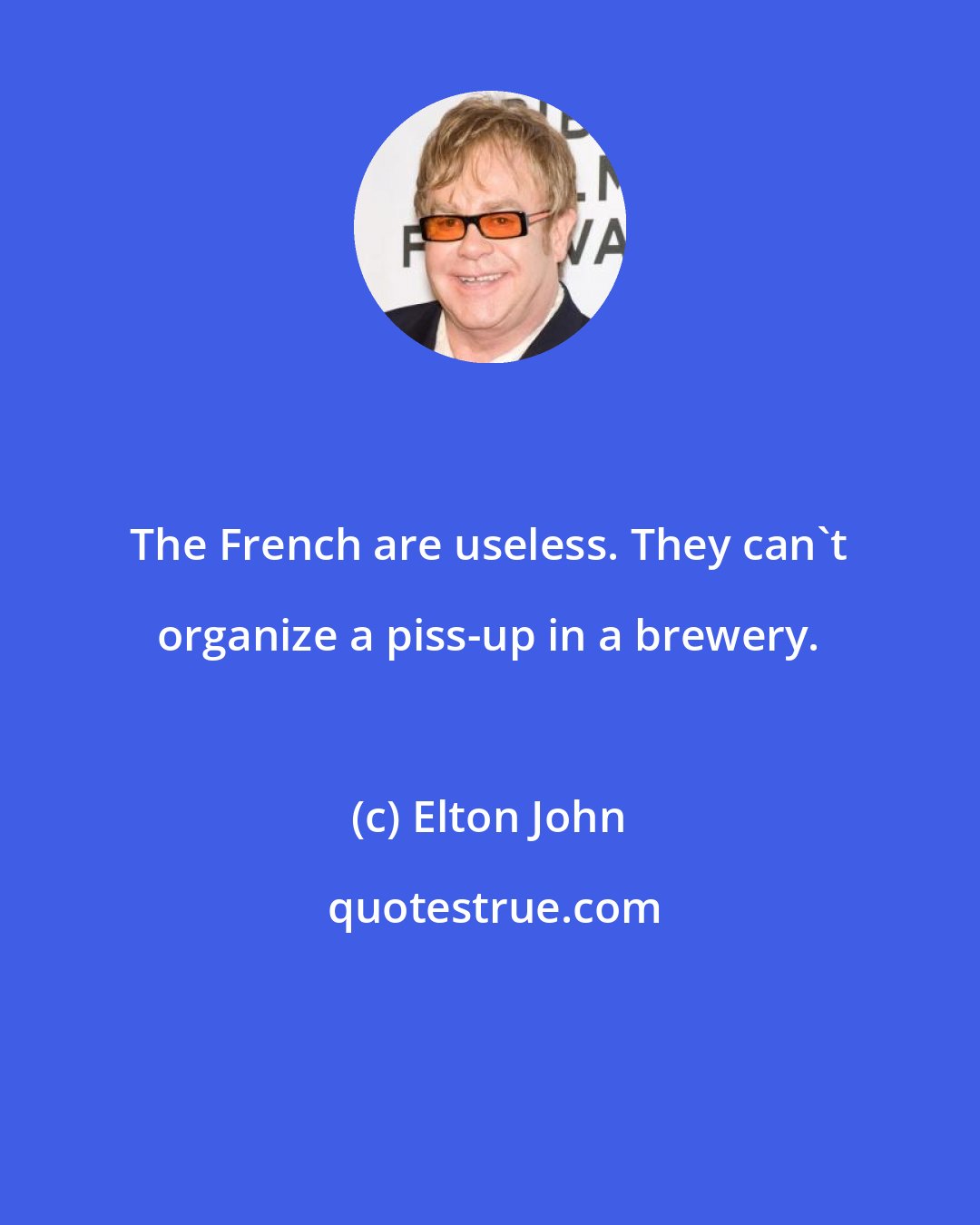 Elton John: The French are useless. They can't organize a piss-up in a brewery.