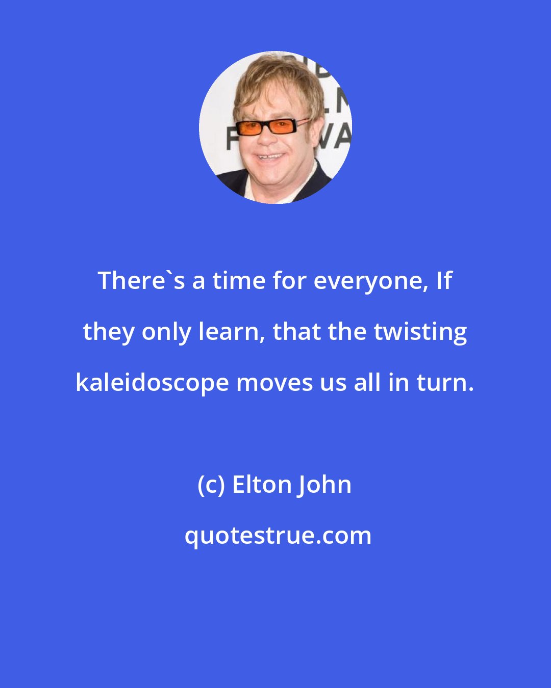 Elton John: There's a time for everyone, If they only learn, that the twisting kaleidoscope moves us all in turn.