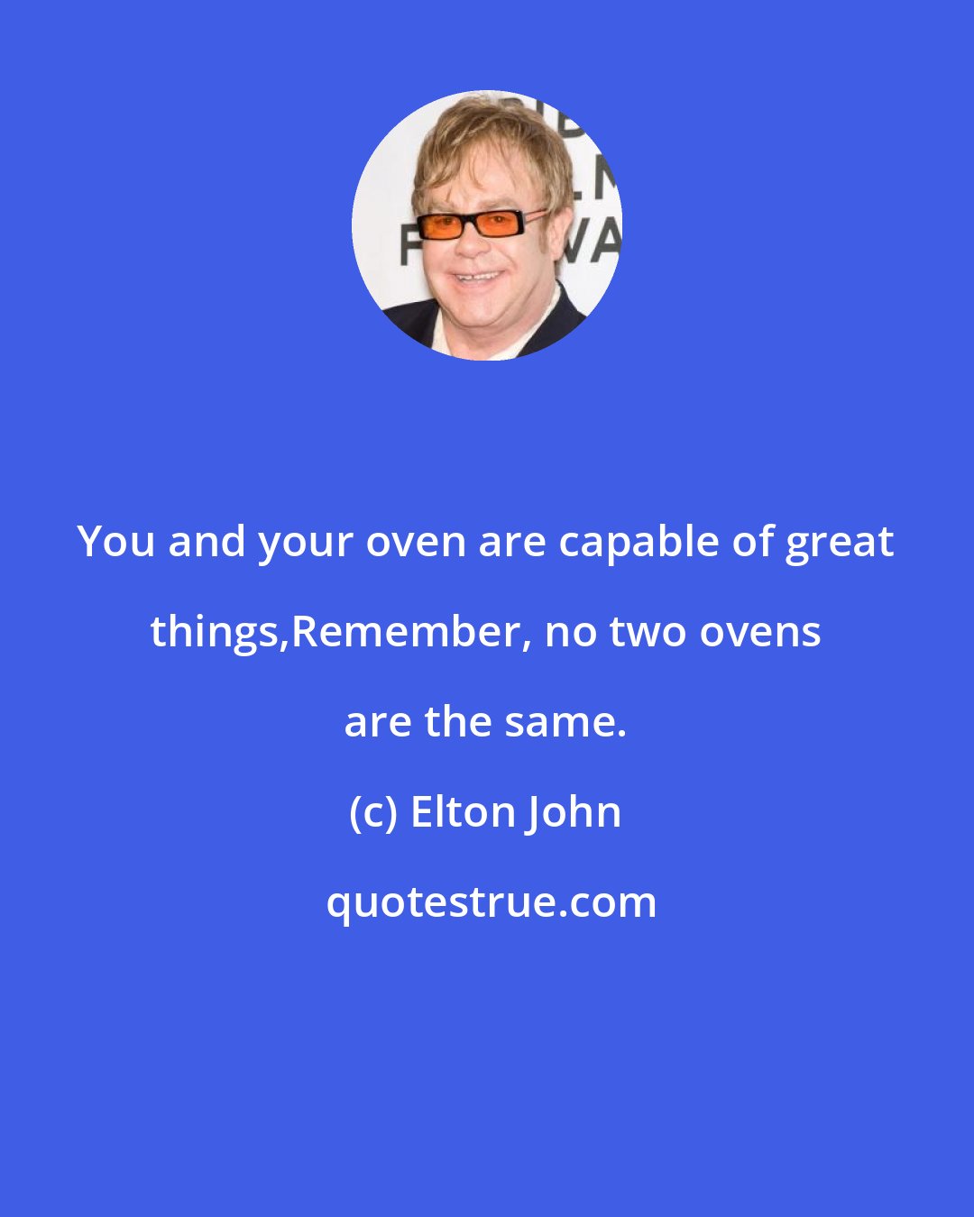 Elton John: You and your oven are capable of great things,Remember, no two ovens are the same.