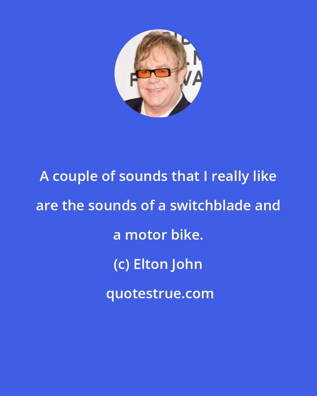 Elton John: A couple of sounds that I really like are the sounds of a switchblade and a motor bike.