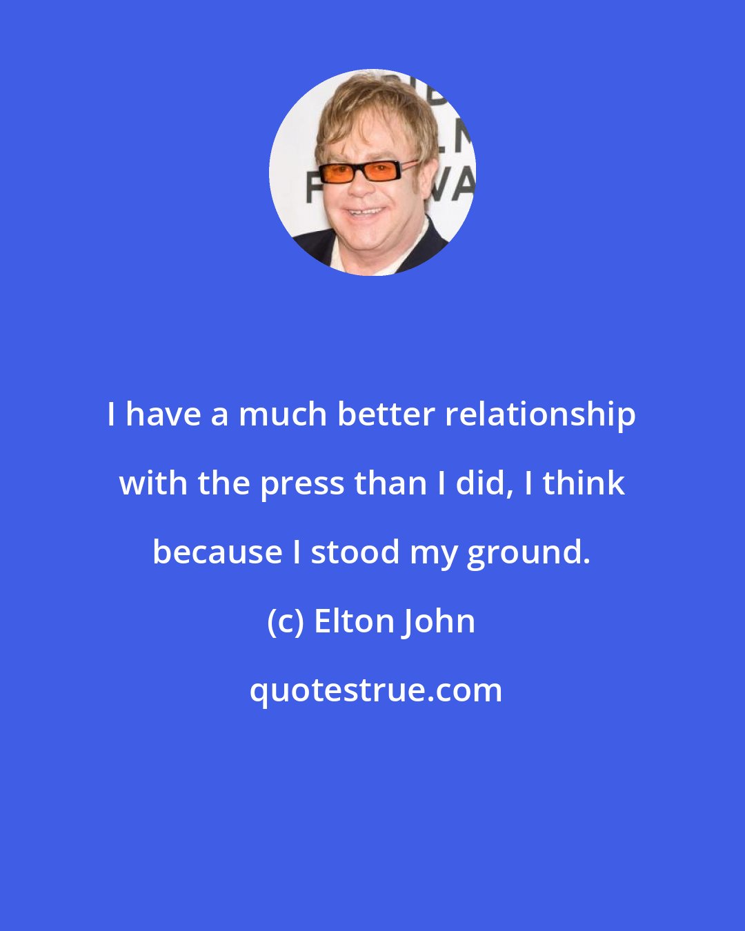 Elton John: I have a much better relationship with the press than I did, I think because I stood my ground.