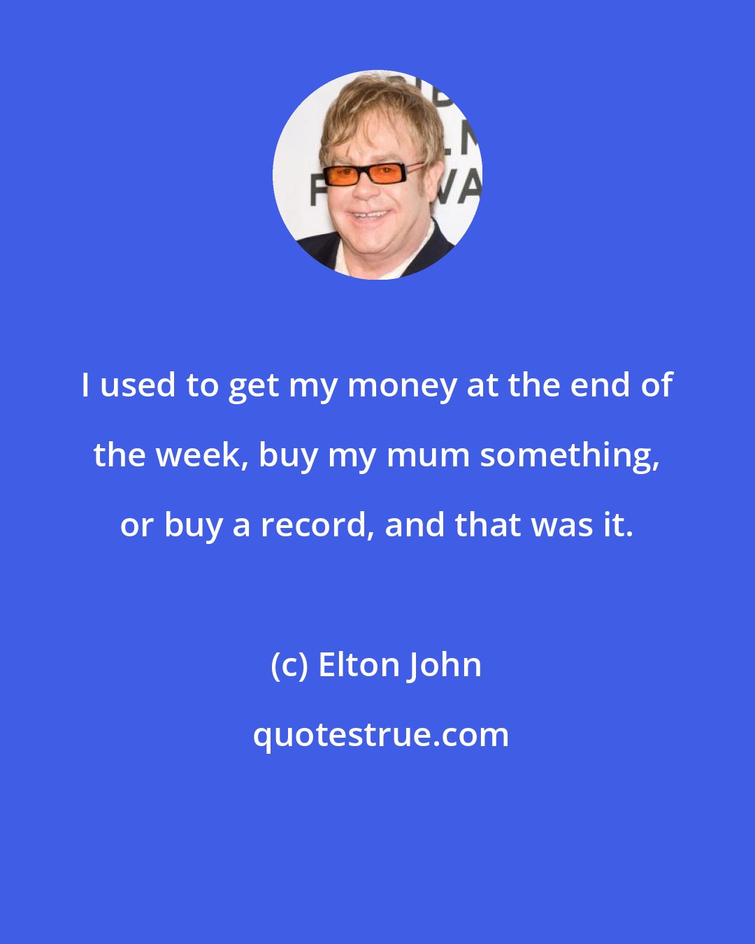 Elton John: I used to get my money at the end of the week, buy my mum something, or buy a record, and that was it.