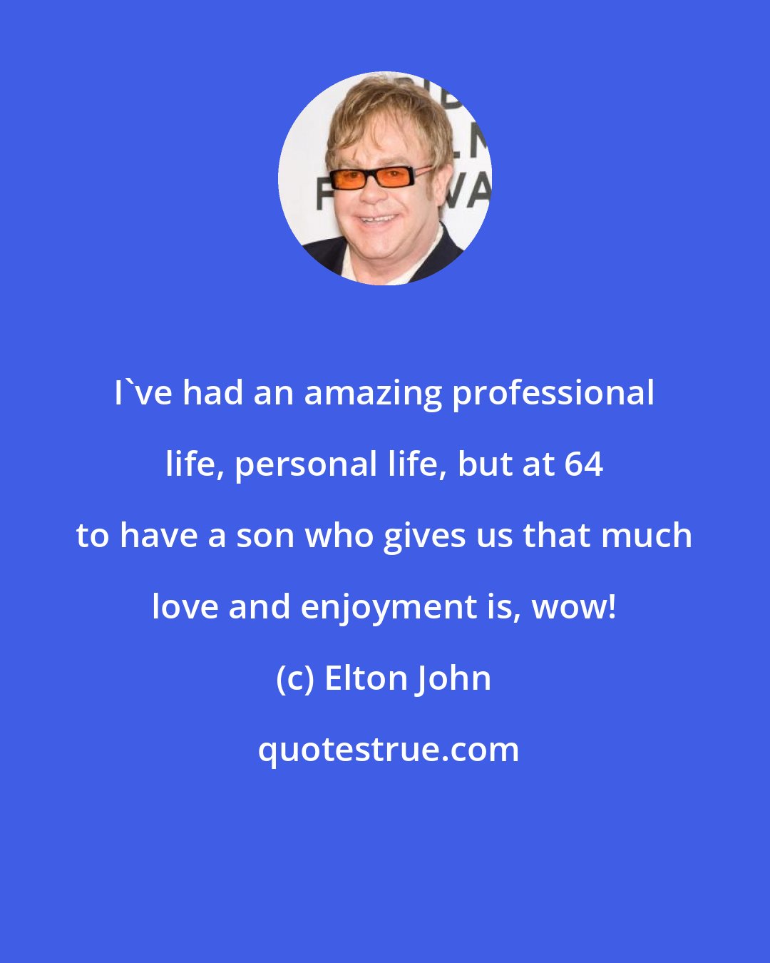 Elton John: I've had an amazing professional life, personal life, but at 64 to have a son who gives us that much love and enjoyment is, wow!