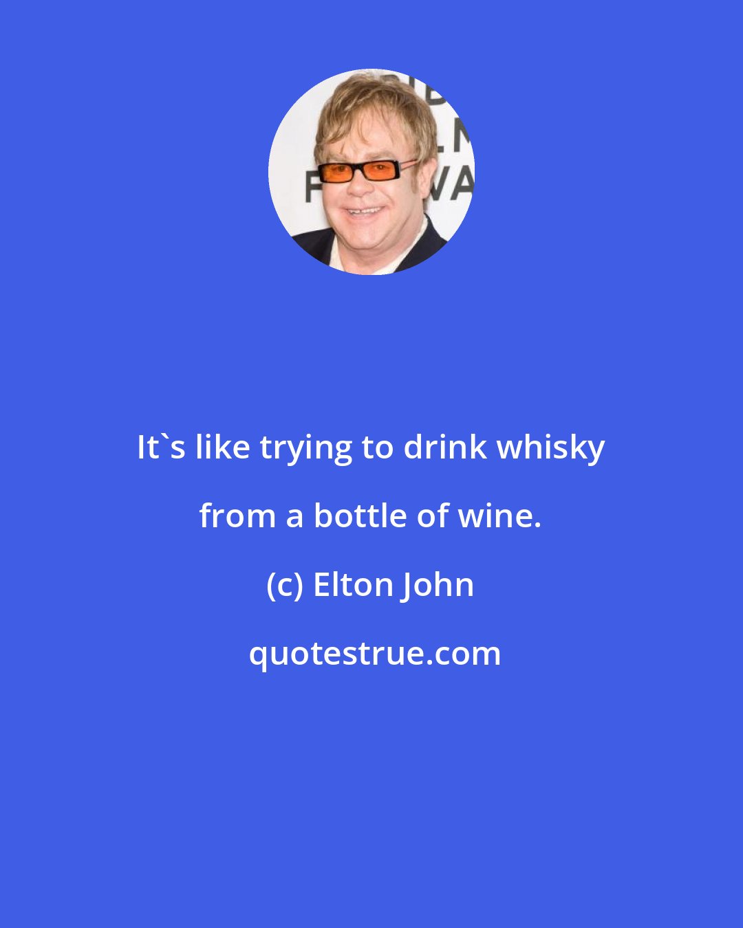 Elton John: It's like trying to drink whisky from a bottle of wine.