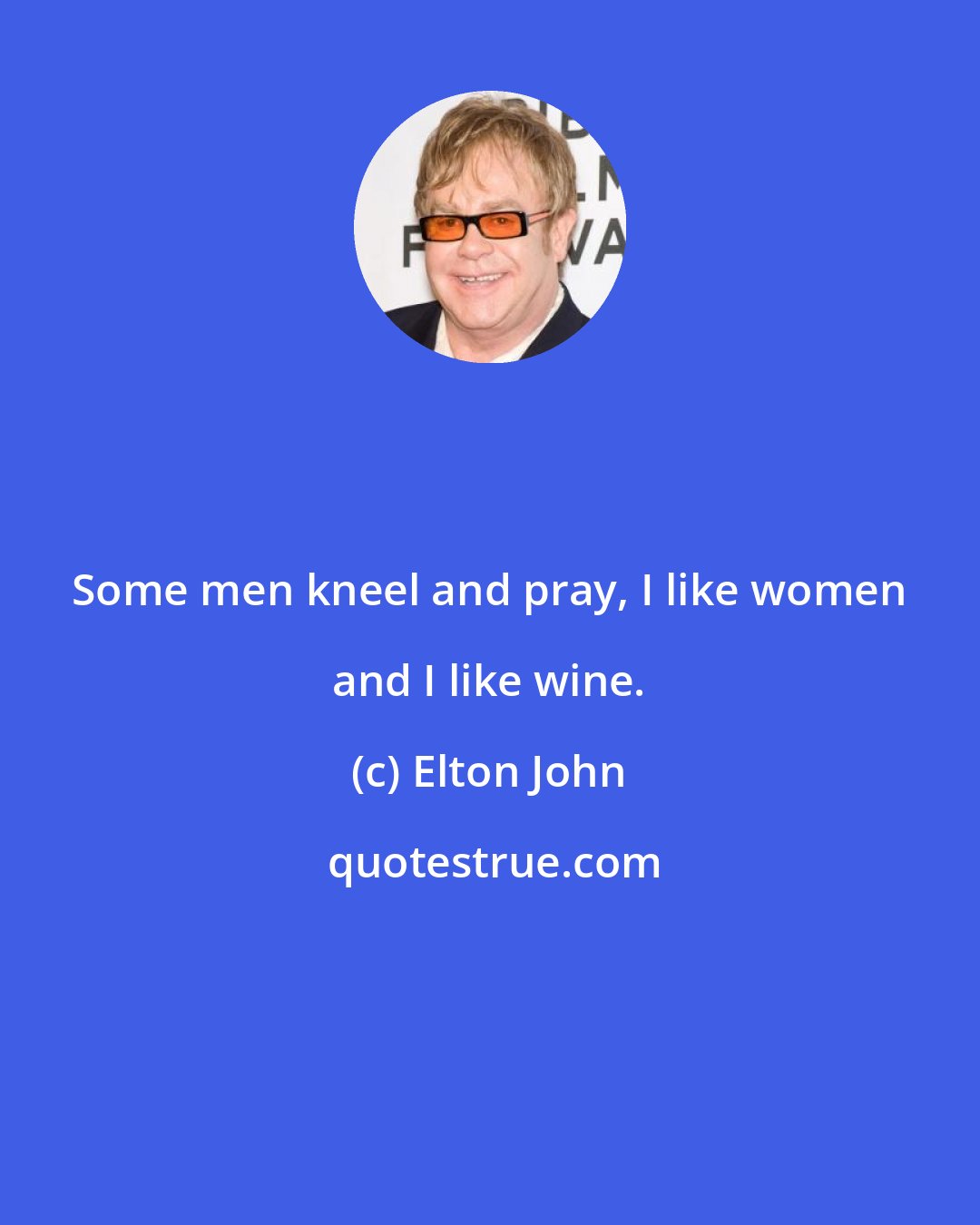 Elton John: Some men kneel and pray, I like women and I like wine.