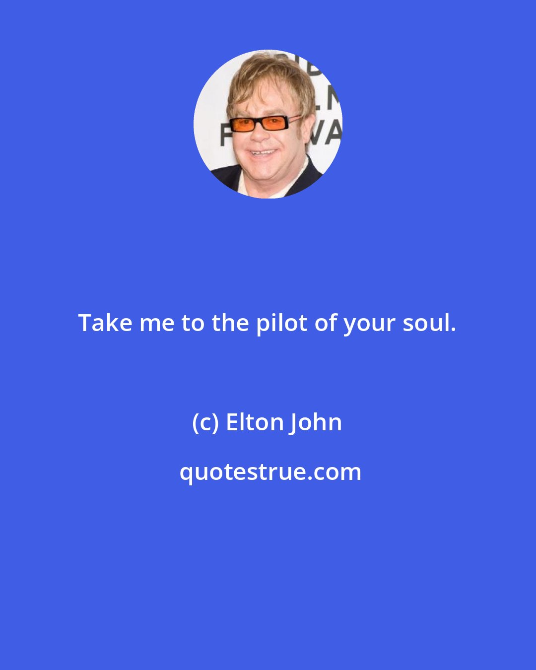 Elton John: Take me to the pilot of your soul.