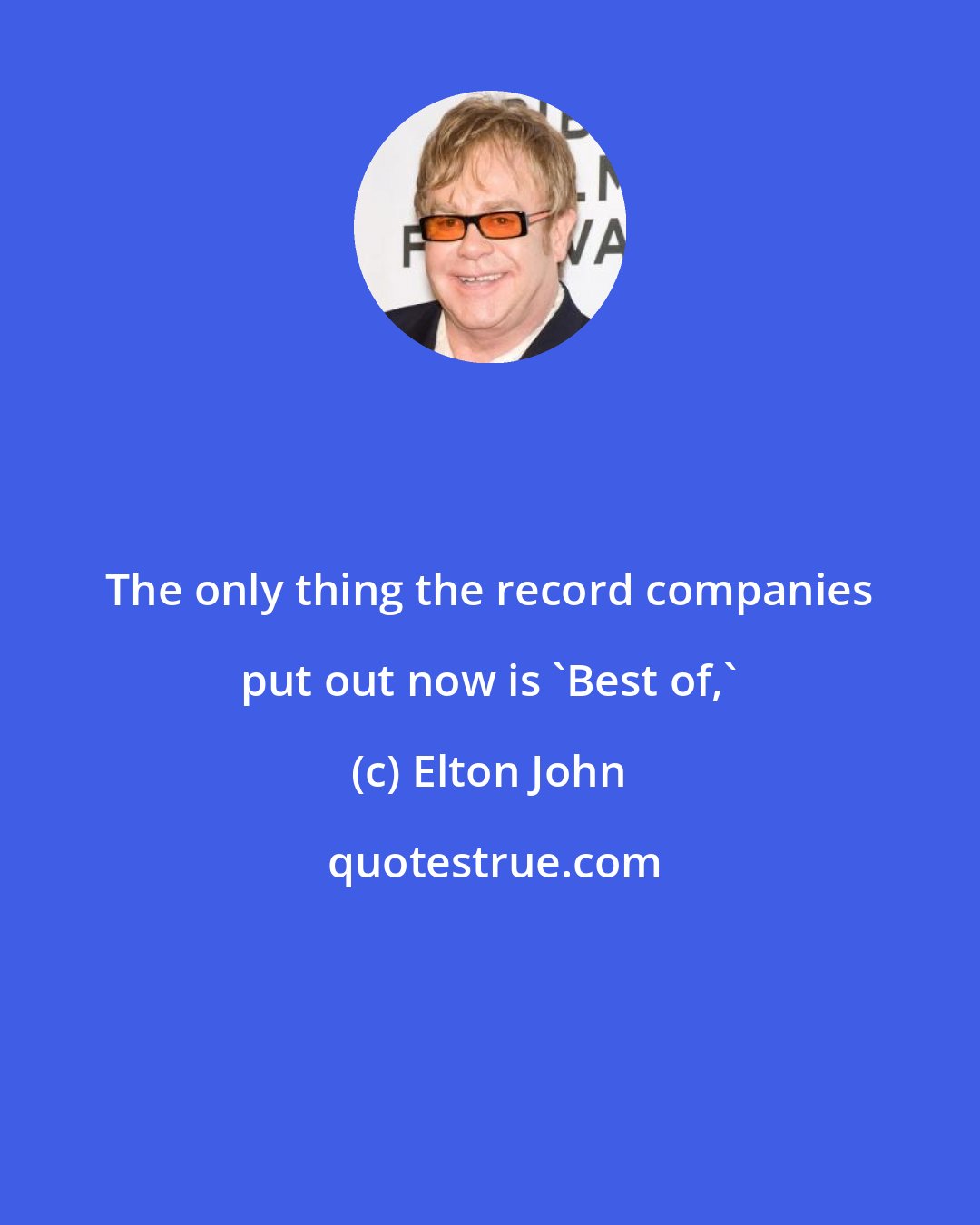 Elton John: The only thing the record companies put out now is 'Best of,'