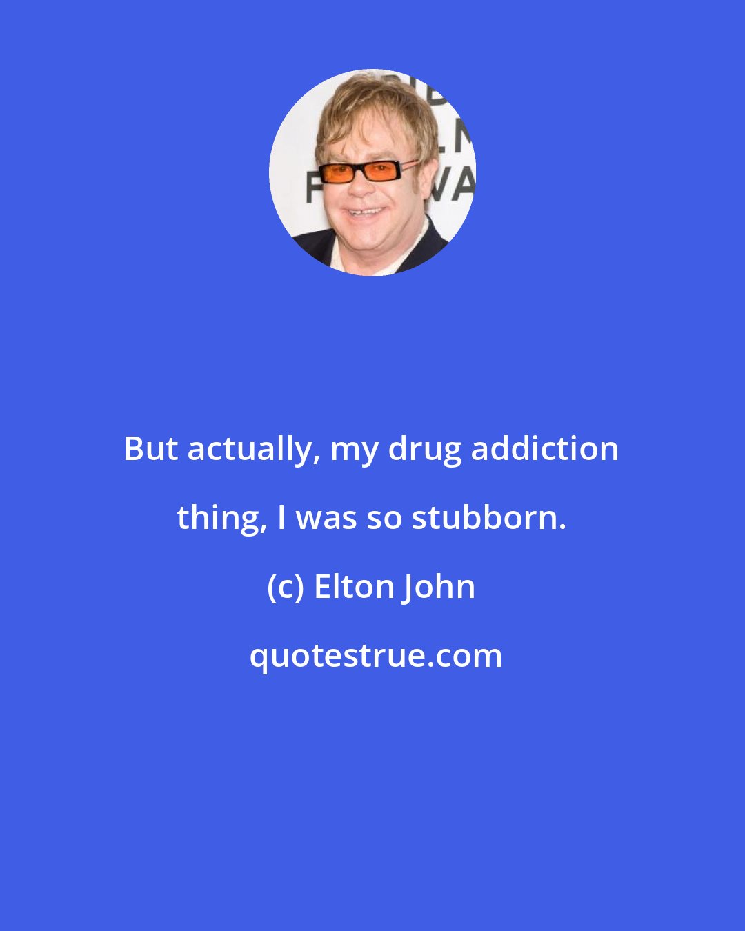 Elton John: But actually, my drug addiction thing, I was so stubborn.