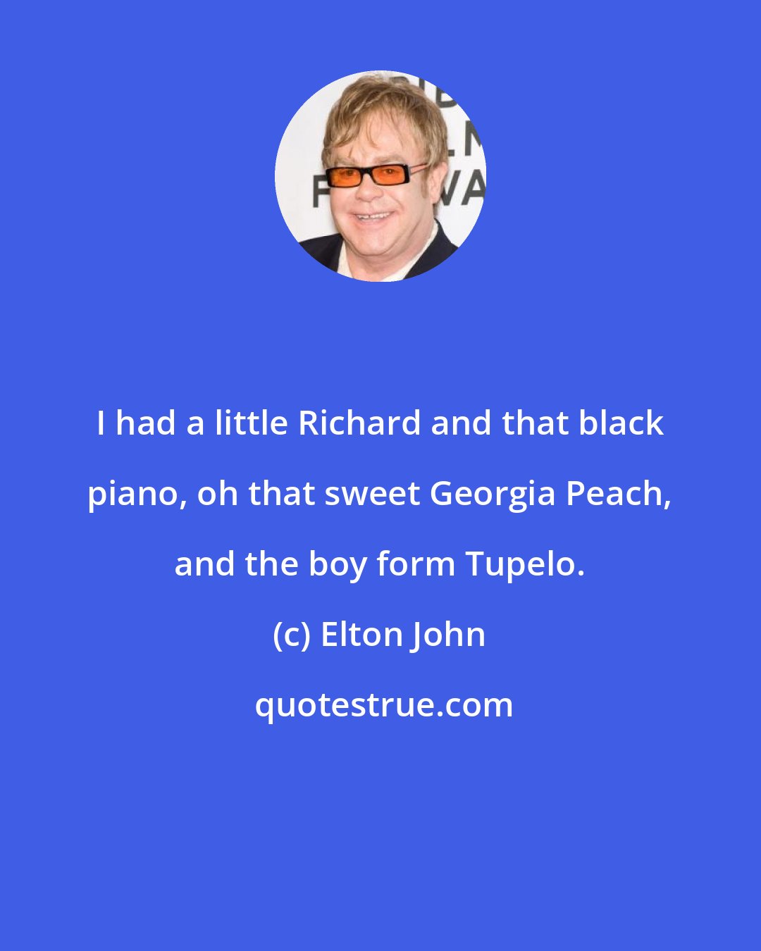 Elton John: I had a little Richard and that black piano, oh that sweet Georgia Peach, and the boy form Tupelo.