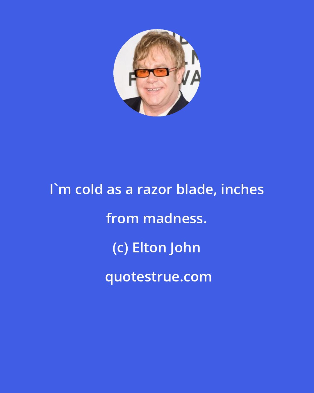 Elton John: I'm cold as a razor blade, inches from madness.