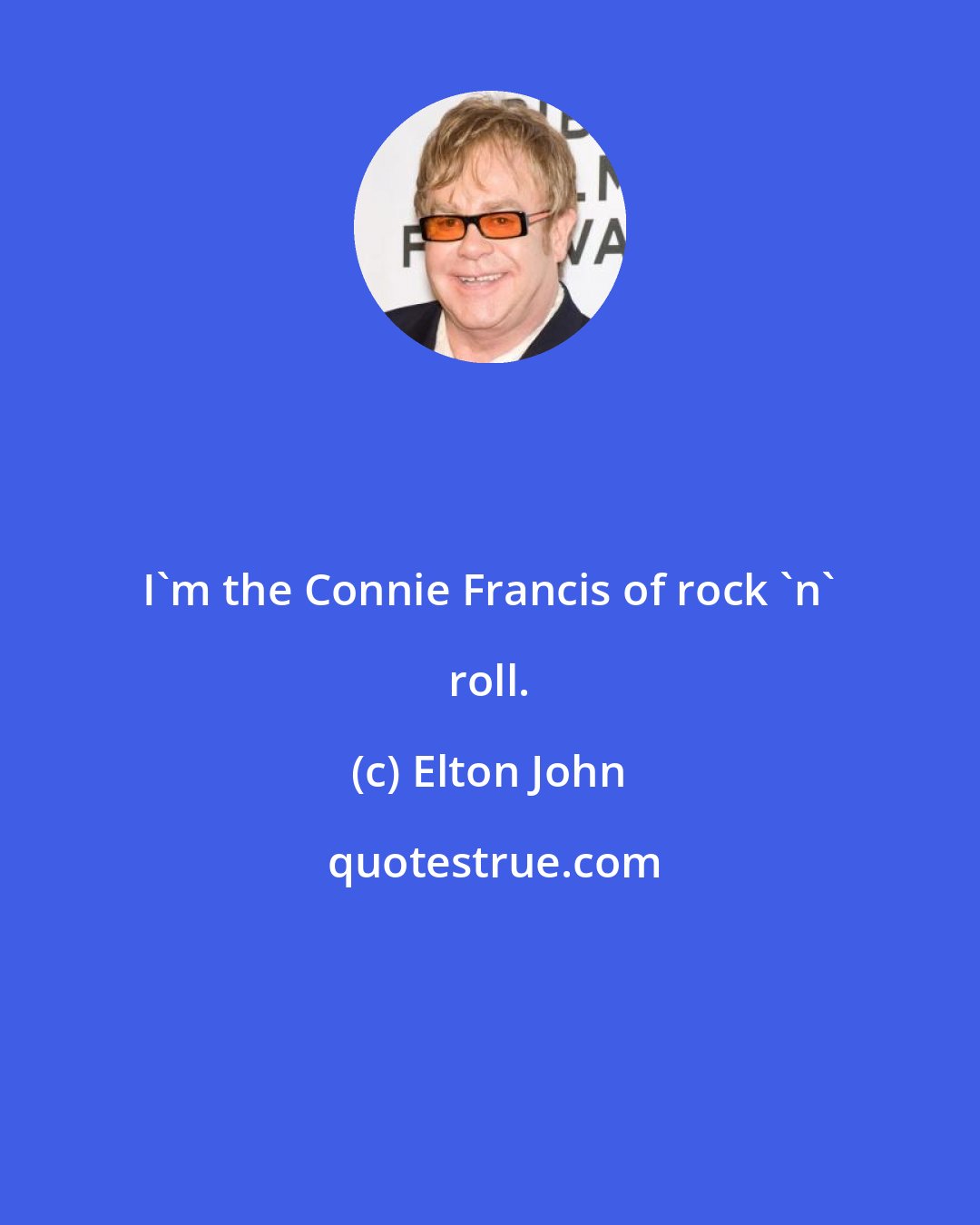 Elton John: I'm the Connie Francis of rock 'n' roll.