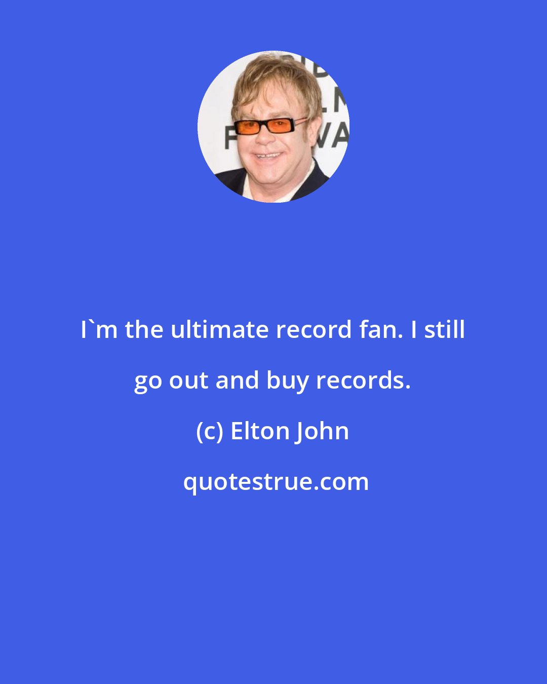 Elton John: I'm the ultimate record fan. I still go out and buy records.