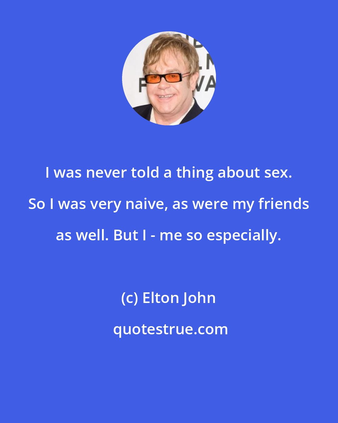 Elton John: I was never told a thing about sex. So I was very naive, as were my friends as well. But I - me so especially.