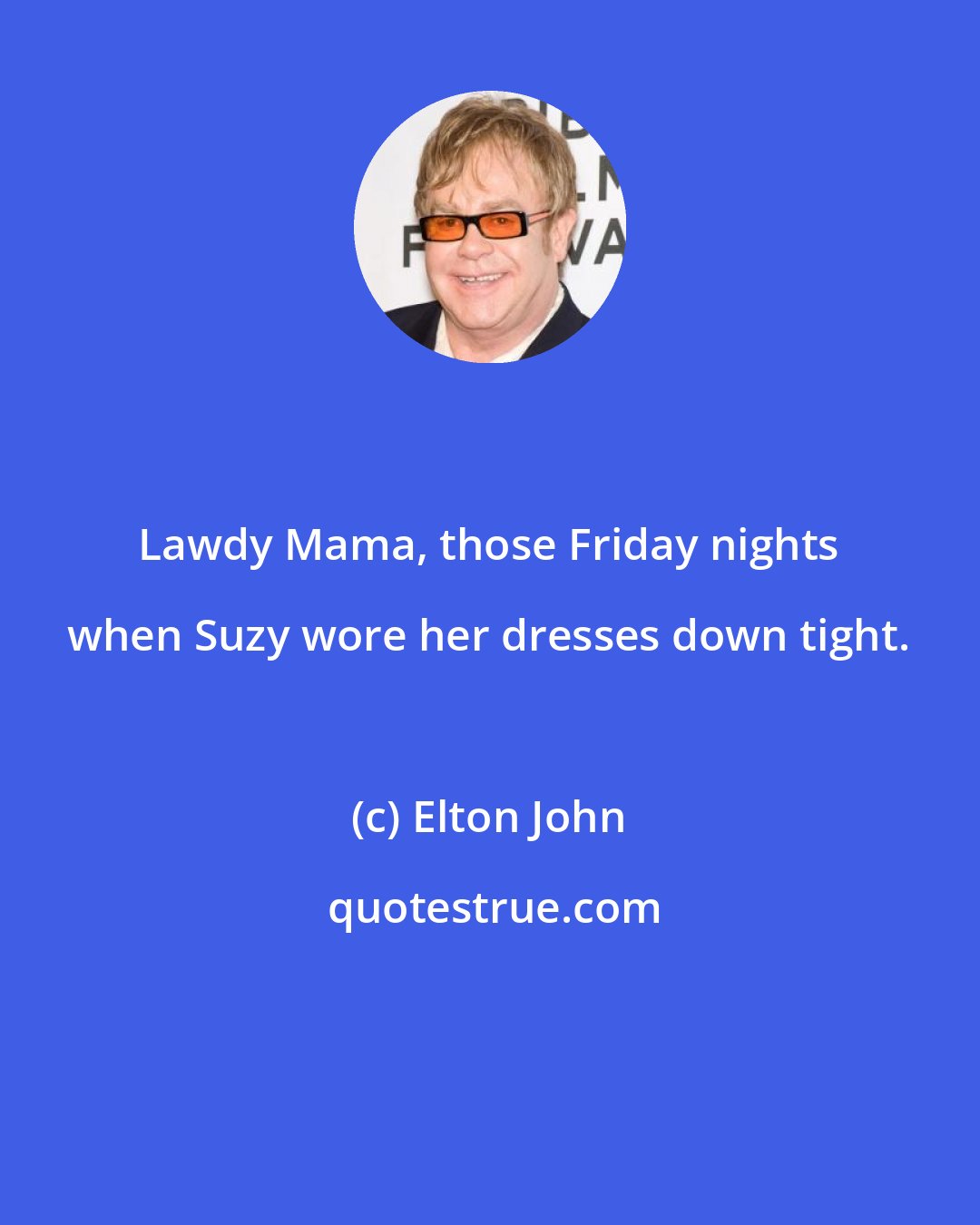 Elton John: Lawdy Mama, those Friday nights when Suzy wore her dresses down tight.